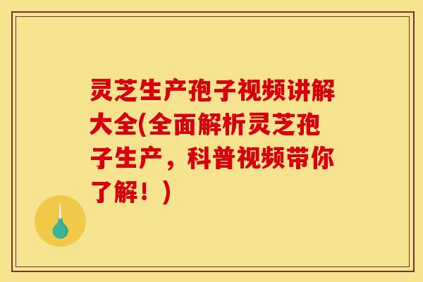 灵芝生产孢子视频讲解大全(全面解析灵芝孢子生产,科普视频带你了解!)