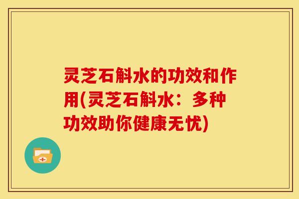 灵芝石斛水的功效和作用(灵芝石斛水：多种功效助你健康无忧)