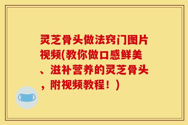 灵芝骨头做法窍门图片视频(教你做口感鲜美、滋补营养的灵芝骨头，附视频教程！)