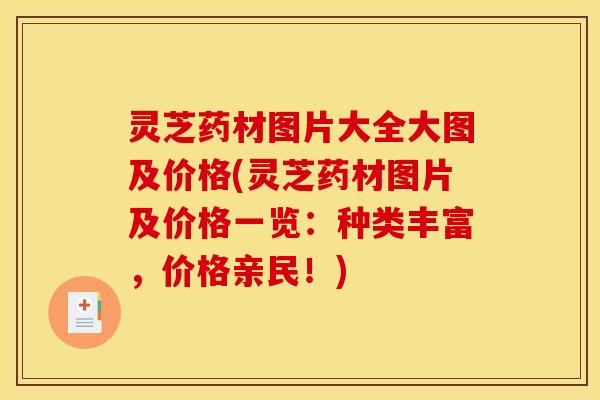 灵芝药材图片大全大图及价格(灵芝药材图片及价格一览:种类丰富,价格亲民!)