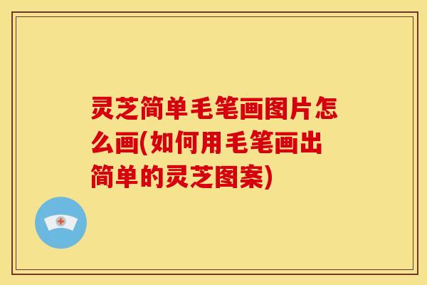 灵芝简单毛笔画图片怎么画(如何用毛笔画出简单的灵芝图案)