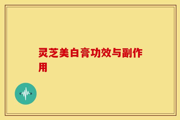 灵芝美白膏功效与副作用