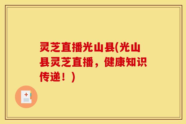 灵芝直播光山县(光山县灵芝直播,健康知识传递!)