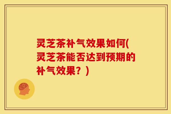 灵芝茶补气效果如何(灵芝茶能否达到预期的补气效果？)