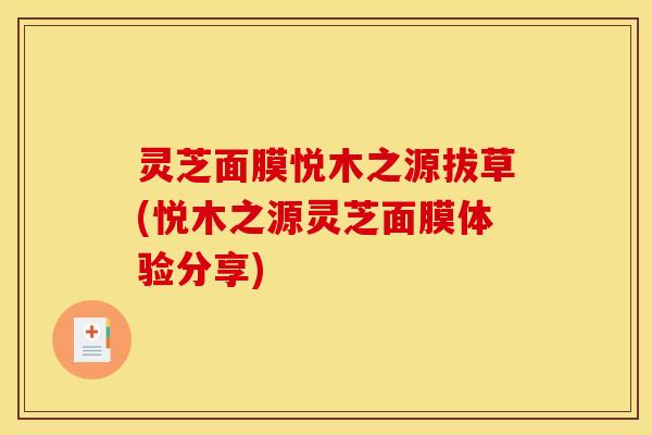 灵芝面膜悦木之源拔草(悦木之源灵芝面膜体验分享)