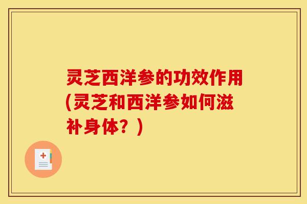 灵芝西洋参的功效作用(灵芝和西洋参如何滋补身体?)