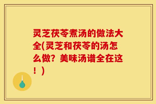 灵芝茯苓煮汤的做法大全(灵芝和茯苓的汤怎么做？美味汤谱全在这！)