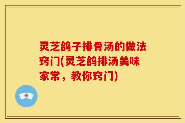 灵芝鸽子排骨汤的做法窍门(灵芝鸽排汤美味家常，教你窍门)