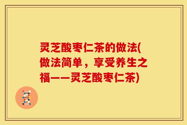 灵芝酸枣仁茶的做法(做法简单,享受养生之福——灵芝酸枣仁茶)