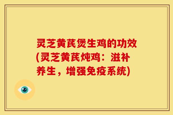 灵芝黄芪煲生鸡的功效(灵芝黄芪炖鸡：滋补养生，增强免疫系统)