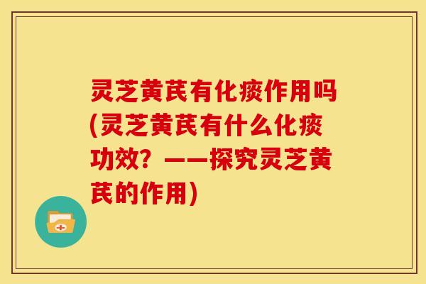 灵芝黄芪有化痰作用吗(灵芝黄芪有什么化痰功效?——探究灵芝黄芪的作用)
