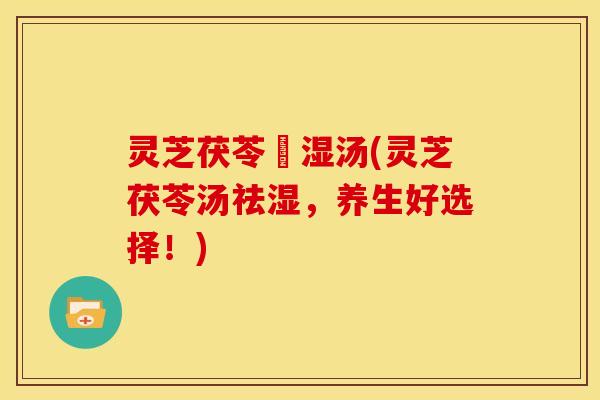 灵芝茯苓袪湿汤(灵芝茯苓汤祛湿，养生好选择！)