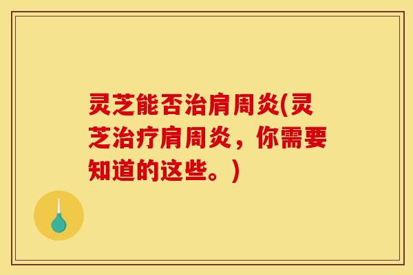 灵芝能否治肩周炎(灵芝治疗肩周炎,你需要知道的这些。)