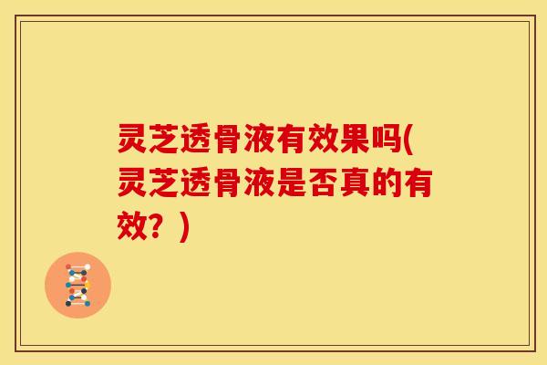 灵芝透骨液有效果吗(灵芝透骨液是否真的有效?)