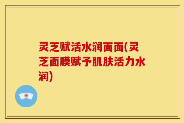 灵芝赋活水润面面(灵芝面膜赋予肌肤活力水润)
