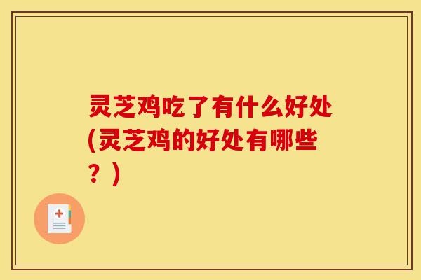 灵芝鸡吃了有什么好处(灵芝鸡的好处有哪些？)