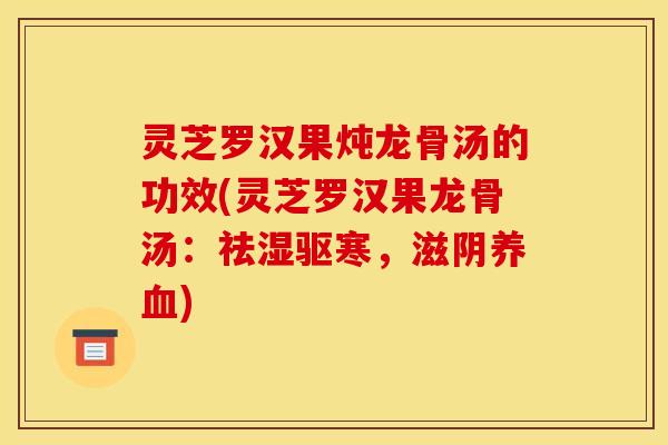 灵芝罗汉果炖龙骨汤的功效(灵芝罗汉果龙骨汤:祛湿驱寒,滋阴养血)