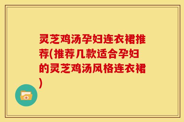 灵芝鸡汤孕妇连衣裙推荐(推荐几款适合孕妇的灵芝鸡汤风格连衣裙)