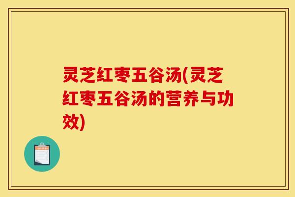 灵芝红枣五谷汤(灵芝红枣五谷汤的营养与功效)