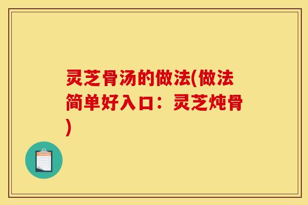 灵芝骨汤的做法(做法简单好入口:灵芝炖骨)
