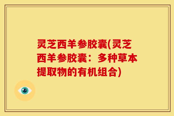 灵芝西羊参胶囊(灵芝西羊参胶囊：多种草本提取物的有机组合)