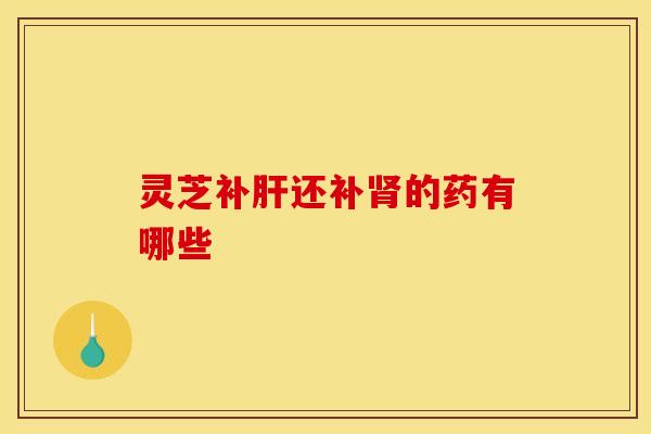 灵芝补肝还补肾的药有哪些