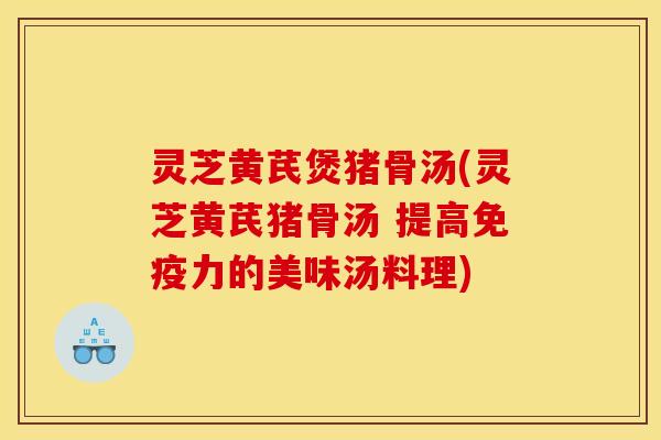 灵芝黄芪煲猪骨汤(灵芝黄芪猪骨汤 提高免疫力的美味汤料理)