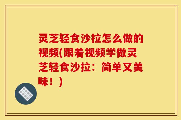 灵芝轻食沙拉怎么做的视频(跟着视频学做灵芝轻食沙拉：简单又美味！)