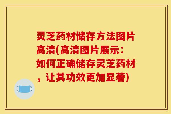 灵芝药材储存方法图片高清(高清图片展示：如何正确储存灵芝药材，让其功效更加显著)