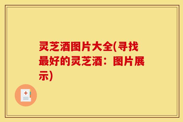 灵芝酒图片大全(寻找最好的灵芝酒:图片展示)