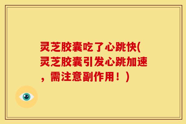 灵芝胶囊吃了心跳快(灵芝胶囊引发心跳加速,需注意副作用!)