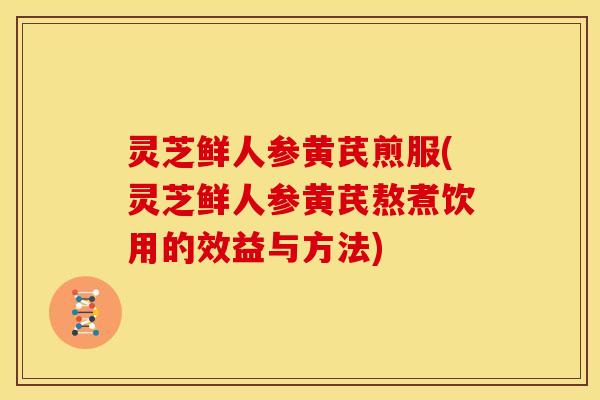 灵芝鲜人参黄芪煎服(灵芝鲜人参黄芪熬煮饮用的效益与方法)