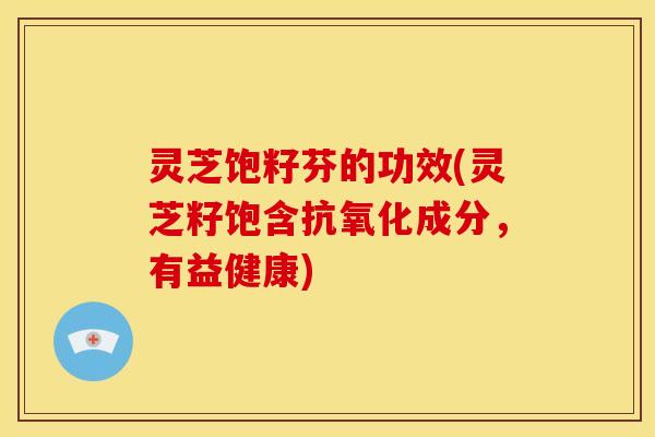 灵芝饱籽芬的功效(灵芝籽饱含抗氧化成分，有益健康)
