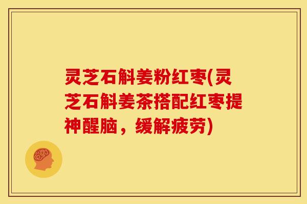 灵芝石斛姜粉红枣(灵芝石斛姜茶搭配红枣提神醒脑,缓解疲劳)