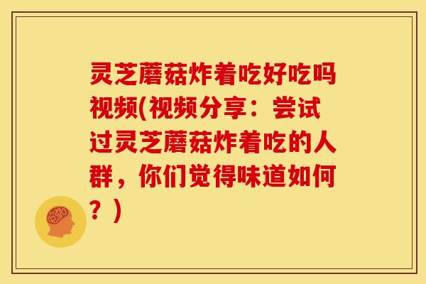 灵芝蘑菇炸着吃好吃吗视频(视频分享:尝试过灵芝蘑菇炸着吃的人群,你们觉得味道如何?)