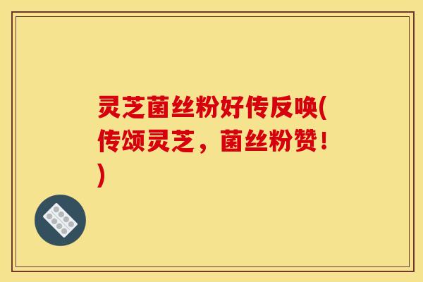 灵芝菌丝粉好传反唤(传颂灵芝，菌丝粉赞！)