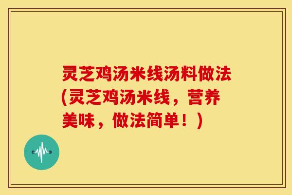 灵芝鸡汤米线汤料做法(灵芝鸡汤米线,营养美味,做法简单!)