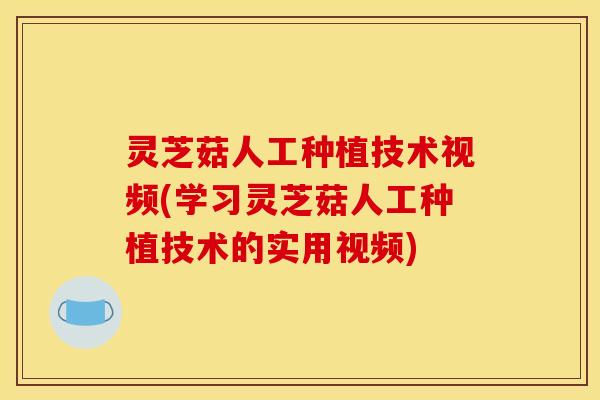 灵芝菇人工种植技术视频(学习灵芝菇人工种植技术的实用视频)
