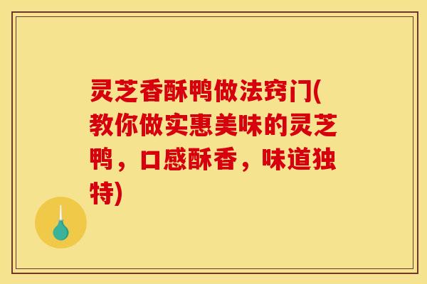 灵芝香酥鸭做法窍门(教你做实惠美味的灵芝鸭,口感酥香,味道独特)