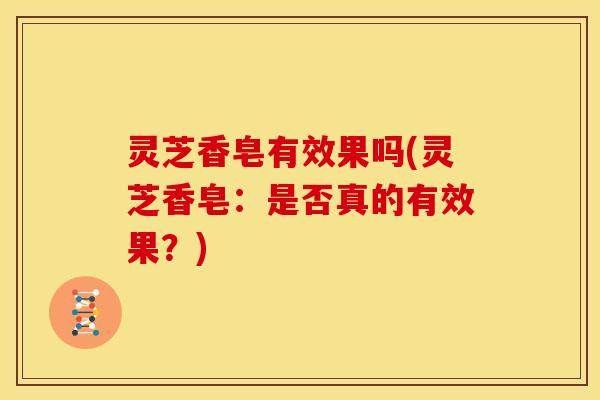 灵芝香皂有效果吗(灵芝香皂：是否真的有效果？)
