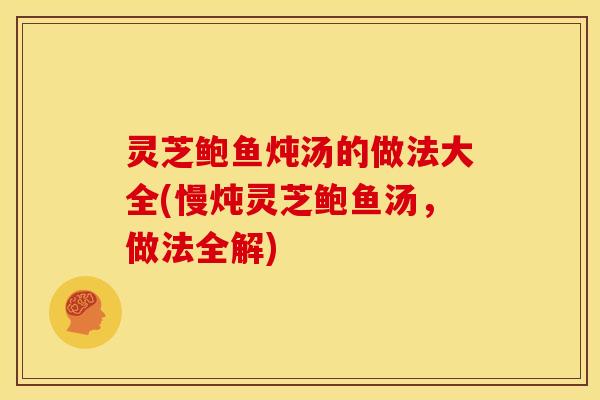 灵芝鲍鱼炖汤的做法大全(慢炖灵芝鲍鱼汤,做法全解)