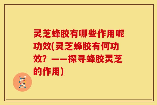 灵芝蜂胶有哪些作用呢功效(灵芝蜂胶有何功效?——探寻蜂胶灵芝的作用)