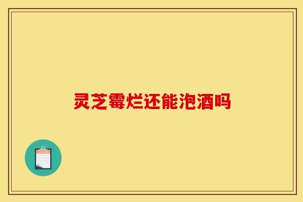 灵芝霉烂还能泡酒吗