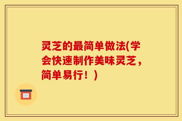 灵芝的最简单做法(学会快速制作美味灵芝,简单易行!)