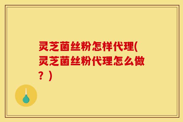 灵芝菌丝粉怎样代理(灵芝菌丝粉代理怎么做？)