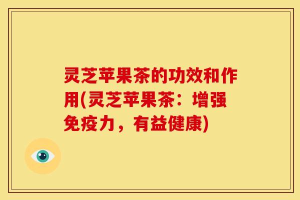 灵芝苹果茶的功效和作用(灵芝苹果茶:增强免疫力,有益健康)