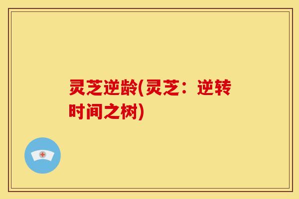 灵芝逆龄(灵芝：逆转时间之树)