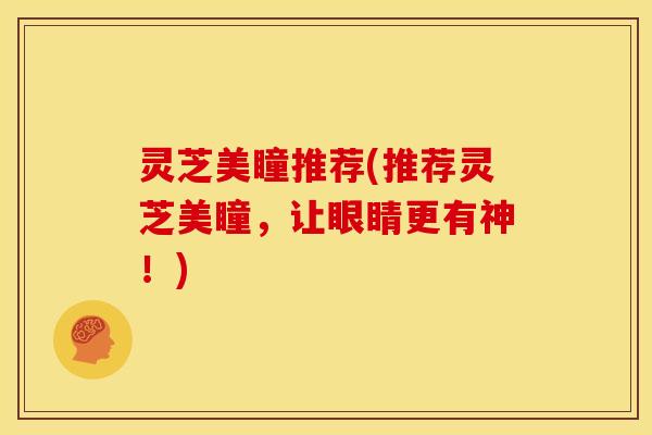 灵芝美瞳推荐(推荐灵芝美瞳,让眼睛更有神!)