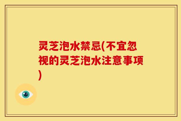 灵芝泡水禁忌(不宜忽视的灵芝泡水注意事项)