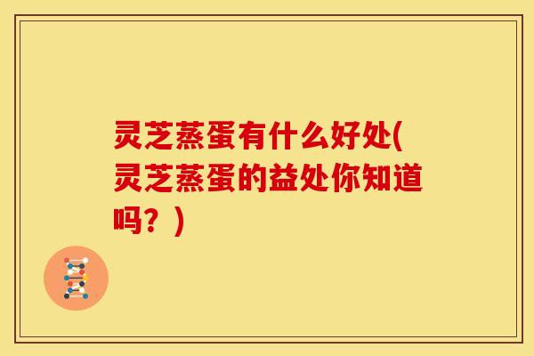灵芝蒸蛋有什么好处(灵芝蒸蛋的益处你知道吗?)